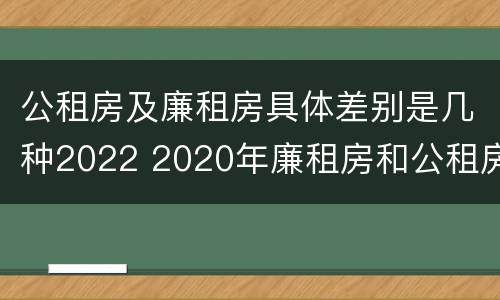 公租房及廉租房具体差别是几种2022 2020年廉租房和公租房的区别