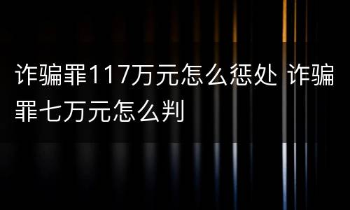 诈骗罪117万元怎么惩处 诈骗罪七万元怎么判
