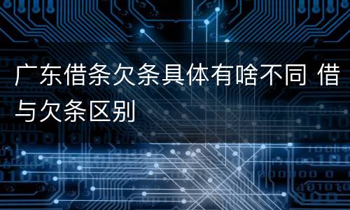 广东借条欠条具体有啥不同 借与欠条区别