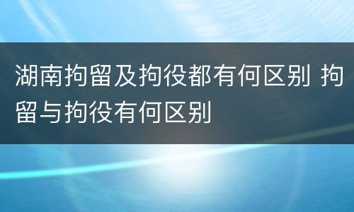 湖南拘留及拘役都有何区别 拘留与拘役有何区别