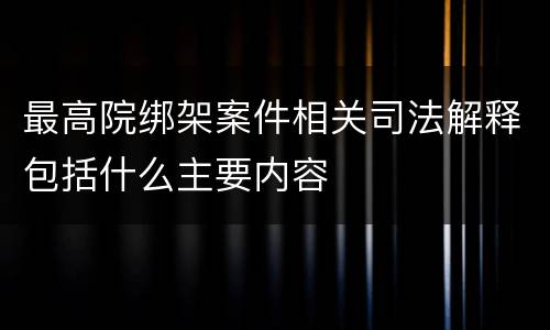 最高院绑架案件相关司法解释包括什么主要内容