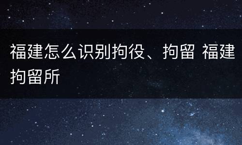 福建怎么识别拘役、拘留 福建拘留所