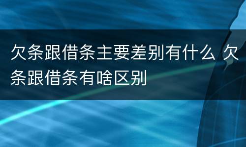 欠条跟借条主要差别有什么 欠条跟借条有啥区别
