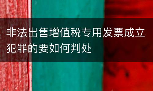 非法出售增值税专用发票成立犯罪的要如何判处