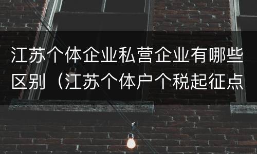 江苏个体企业私营企业有哪些区别（江苏个体户个税起征点与税率）
