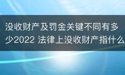 没收财产及罚金关键不同有多少2022 法律上没收财产指什么