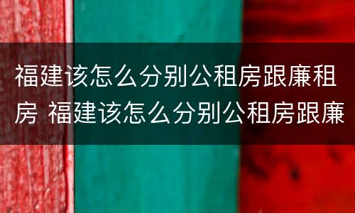 福建该怎么分别公租房跟廉租房 福建该怎么分别公租房跟廉租房的区别