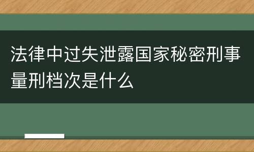 法律中过失泄露国家秘密刑事量刑档次是什么