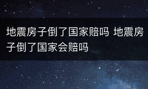 地震房子倒了国家赔吗 地震房子倒了国家会赔吗