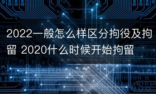 2022一般怎么样区分拘役及拘留 2020什么时候开始拘留