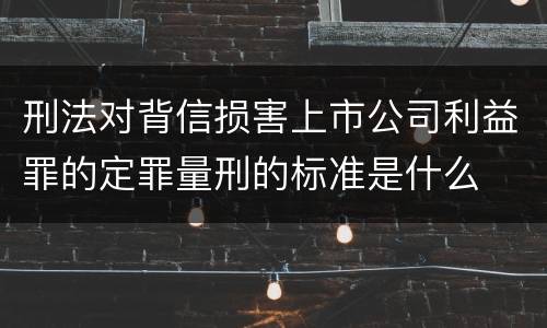 刑法对背信损害上市公司利益罪的定罪量刑的标准是什么