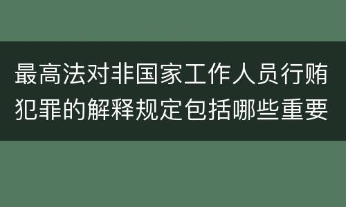 最高法对非国家工作人员行贿犯罪的解释规定包括哪些重要内容