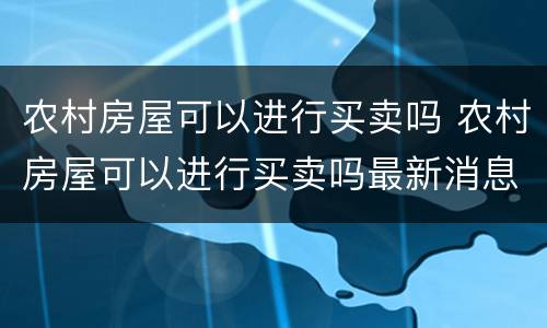 农村房屋可以进行买卖吗 农村房屋可以进行买卖吗最新消息