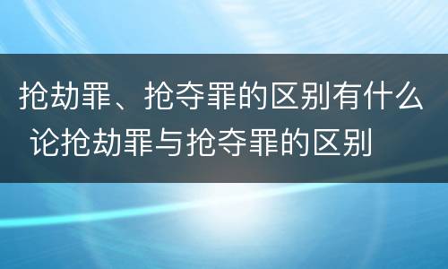 抢劫罪、抢夺罪的区别有什么 论抢劫罪与抢夺罪的区别