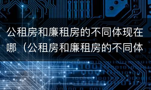 公租房和廉租房的不同体现在哪（公租房和廉租房的不同体现在哪方面）