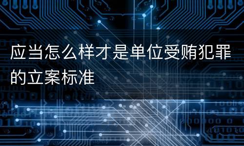 应当怎么样才是单位受贿犯罪的立案标准