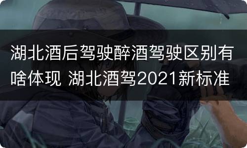 湖北酒后驾驶醉酒驾驶区别有啥体现 湖北酒驾2021新标准