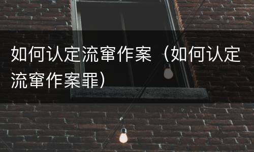 如何认定流窜作案(如何认定流窜作案罪)