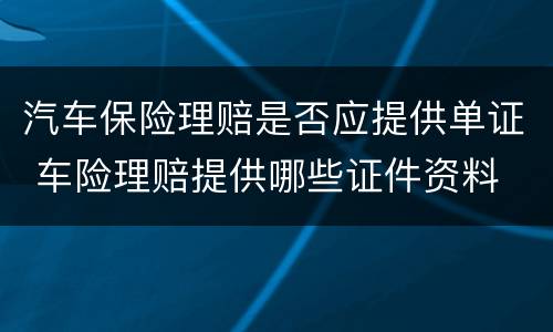 汽车保险理赔是否应提供单证 车险理赔提供哪些证件资料