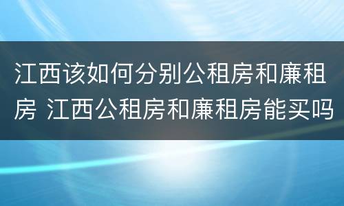 江西该如何分别公租房和廉租房 江西公租房和廉租房能买吗