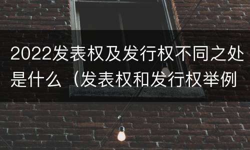 2022发表权及发行权不同之处是什么（发表权和发行权举例）