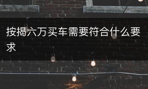 按揭六万买车需要符合什么要求