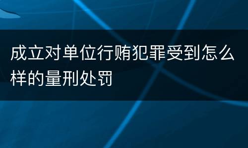 成立对单位行贿犯罪受到怎么样的量刑处罚
