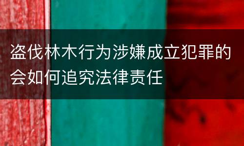 盗伐林木行为涉嫌成立犯罪的会如何追究法律责任