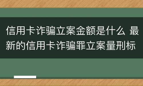 信用卡诈骗立案金额是什么 最新的信用卡诈骗罪立案量刑标准