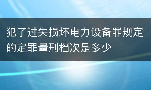 犯了过失损坏电力设备罪规定的定罪量刑档次是多少