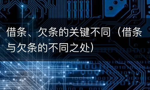 借条、欠条的关键不同（借条与欠条的不同之处）