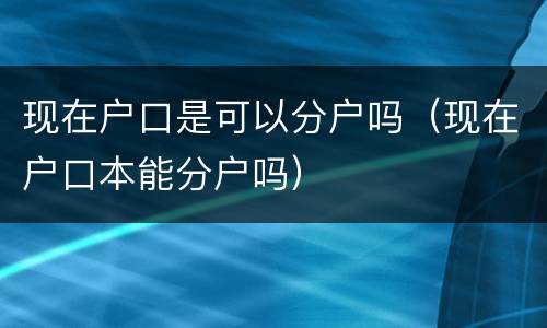 现在户口是可以分户吗（现在户口本能分户吗）