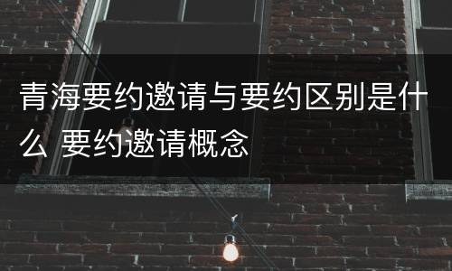 青海要约邀请与要约区别是什么 要约邀请概念