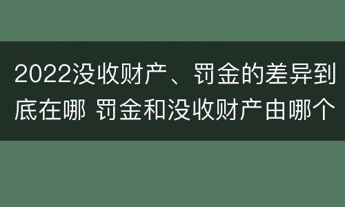 2022没收财产、罚金的差异到底在哪 罚金和没收财产由哪个机关执行
