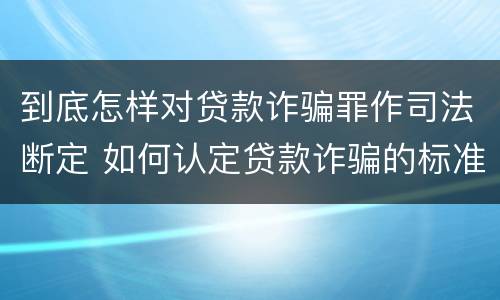 到底怎样对贷款诈骗罪作司法断定 如何认定贷款诈骗的标准