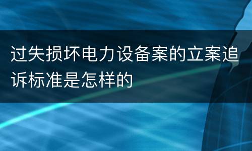 过失损坏电力设备案的立案追诉标准是怎样的
