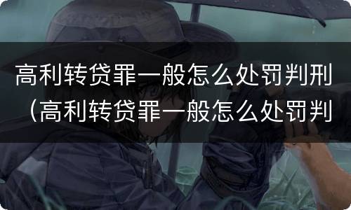高利转贷罪一般怎么处罚判刑（高利转贷罪一般怎么处罚判刑的）