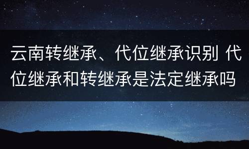 云南转继承、代位继承识别 代位继承和转继承是法定继承吗