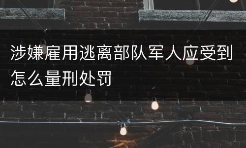 涉嫌雇用逃离部队军人应受到怎么量刑处罚