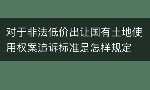 对于非法低价出让国有土地使用权案追诉标准是怎样规定