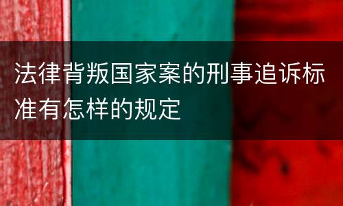 法律背叛国家案的刑事追诉标准有怎样的规定