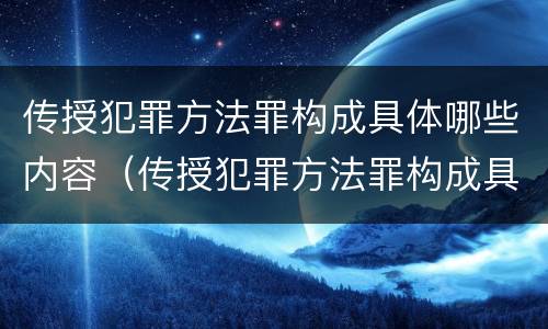 传授犯罪方法罪构成具体哪些内容（传授犯罪方法罪构成具体哪些内容呢）