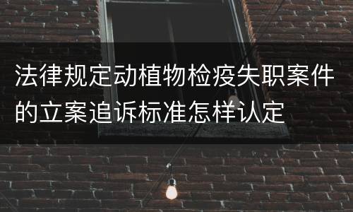 法律规定动植物检疫失职案件的立案追诉标准怎样认定