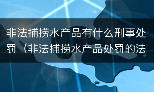 非法捕捞水产品有什么刑事处罚（非法捕捞水产品处罚的法律依据）