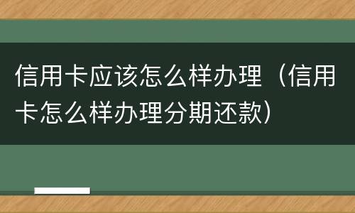 信用卡应该怎么样办理（信用卡怎么样办理分期还款）
