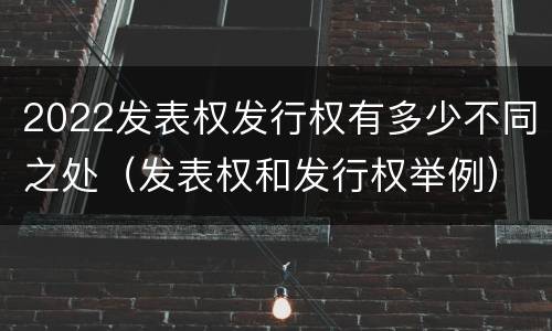 2022发表权发行权有多少不同之处（发表权和发行权举例）
