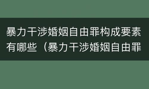 暴力干涉婚姻自由罪构成要素有哪些（暴力干涉婚姻自由罪是行为犯吗）
