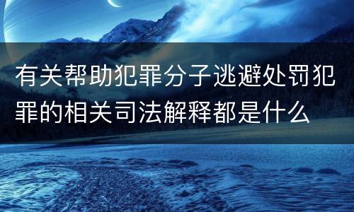 有关帮助犯罪分子逃避处罚犯罪的相关司法解释都是什么