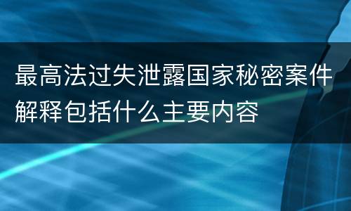 最高法过失泄露国家秘密案件解释包括什么主要内容