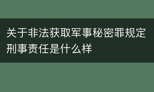 关于非法获取军事秘密罪规定刑事责任是什么样